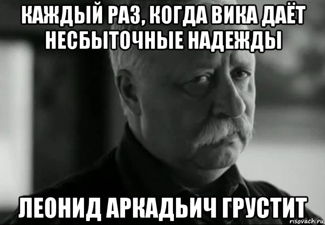 каждый раз, когда вика даёт несбыточные надежды леонид аркадьич грустит