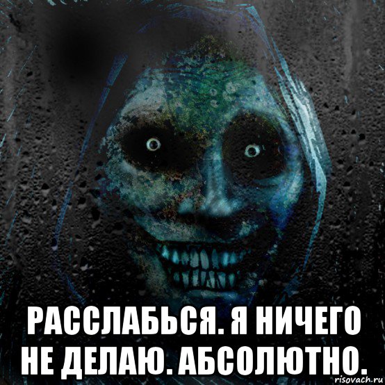  расслабься. я ничего не делаю. абсолютно.