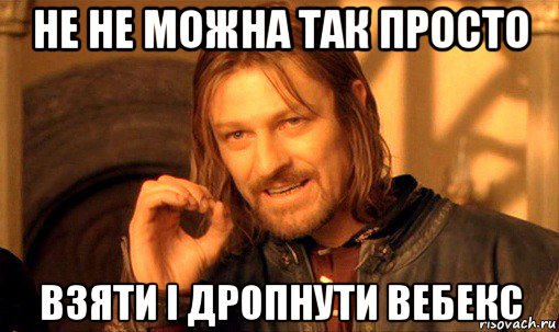 не не можна так просто взяти і дропнути вебекс, Мем Нельзя просто так взять и (Боромир мем)