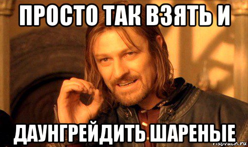 просто так взять и даунгрейдить шареные, Мем Нельзя просто так взять и (Боромир мем)