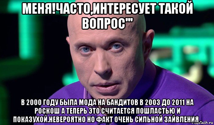 меня!часто,интересует такой вопрос''' в 2000 году была мода на бандитов в 2003 до 2011 на роскош а теперь это считается пошластью и показухой.невероятно но факт очень сильной зайвления ., Мем Необъяснимо но факт