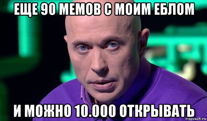 еще 90 мемов с моим еблом и можно 10.000 открывать