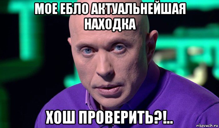 мое ебло актуальнейшая находка хош проверить?!..