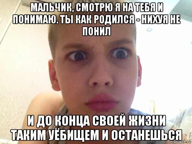 мальчик, смотрю я на тебя и понимаю. ты как родился - нихуя не понил и до конца своей жизни таким уёбищем и останешься, Мем Непонел