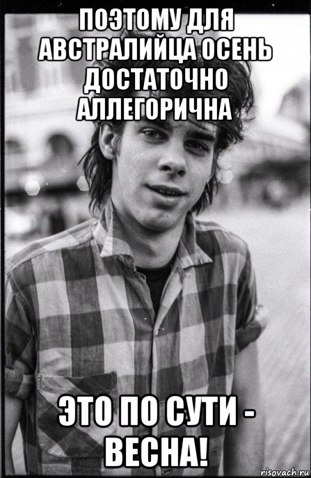 поэтому для австралийца осень достаточно аллегорична это по сути - весна!, Мем Nick cave
