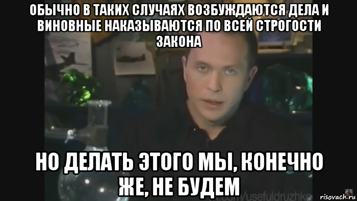 обычно в таких случаях возбуждаются дела и виновные наказываются по всей строгости закона но делать этого мы, конечно же, не будем