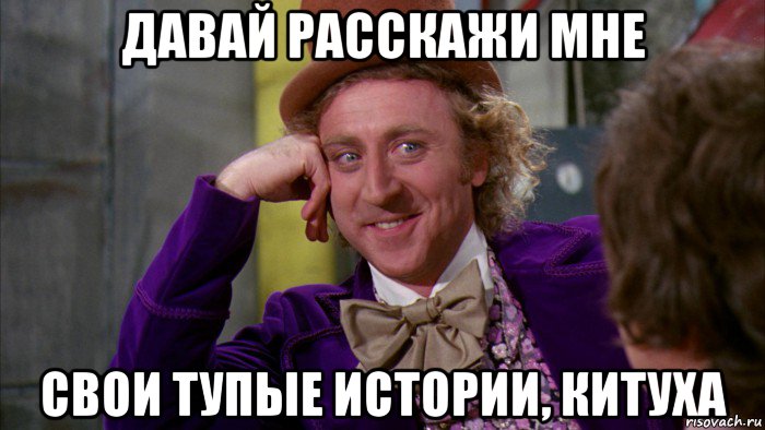 давай расскажи мне свои тупые истории, китуха, Мем Ну давай расскажи (Вилли Вонка)