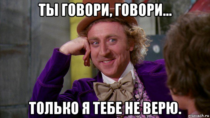 ты говори, говори... только я тебе не верю., Мем Ну давай расскажи (Вилли Вонка)