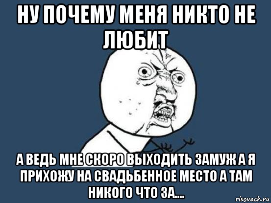 ну почему меня никто не любит а ведь мне скоро выходить замуж а я прихожу на свадьбенное место а там никого что за....