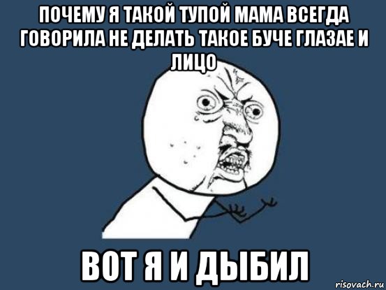 почему я такой тупой мама всегда говорила не делать такое буче глазае и лицо вот я и дыбил, Мем Ну почему