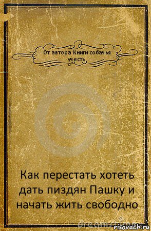 От автора Книги собачья учесть Как перестать хотеть дать пиздян Пашку и начать жить свободно