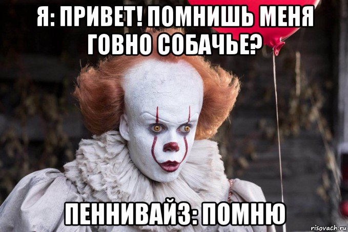 я: привет! помнишь меня говно собачье? пеннивайз: помню, Мем Оно интересуется