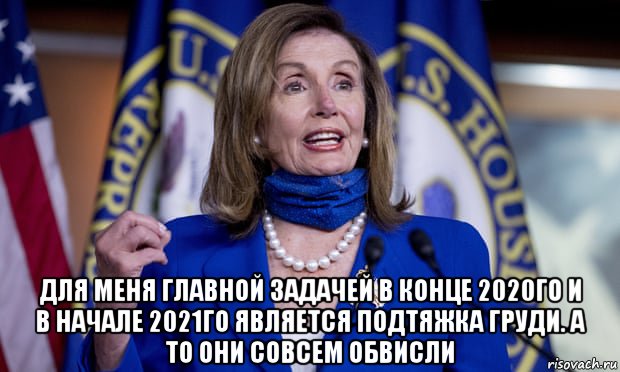  для меня главной задачей в конце 2020го и в начале 2021го является подтяжка груди. а то они совсем обвисли, Мем Pelosi
