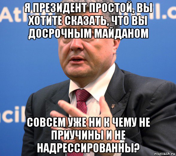 я президент простой, вы хотите сказать, что вы досрочным майданом совсем уже ни к чему не приучины и не надрессированны?