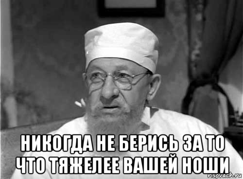  никогда не берись за то что тяжелее вашей ноши, Мем Профессор Преображенский