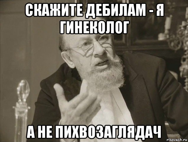 скажите дебилам - я гинеколог а не пихвозаглядач