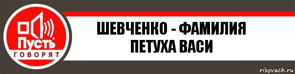 ШЕВЧЕНКО - ФАМИЛИЯ ПЕТУХА ВАСИ