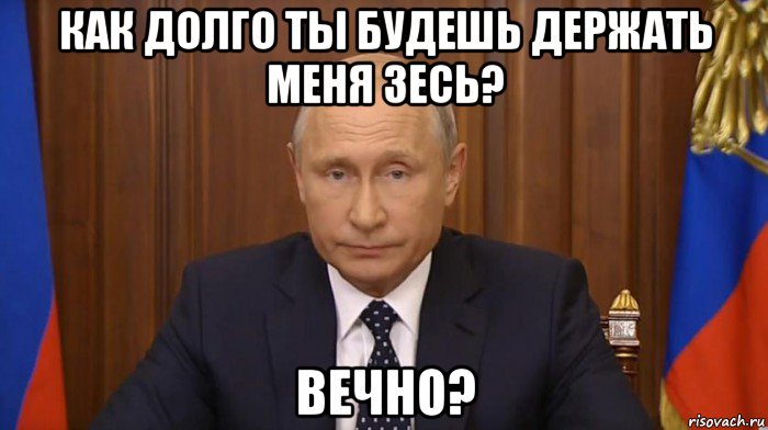 как долго ты будешь держать меня зесь? вечно?