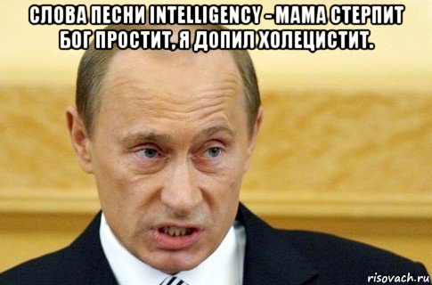 слова песни intelligency - мама стерпит бог простит, я допил холецистит. , Мем путин