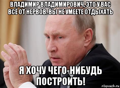 владимир владимирович, это у вас всё от нервов. вы не умеете отдыхать я хочу чего-нибудь построить!, Мем Путин