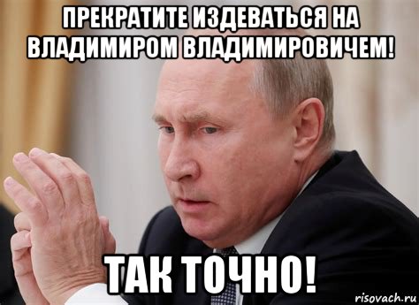 прекратите издеваться на владимиром владимировичем! так точно!, Мем Путин