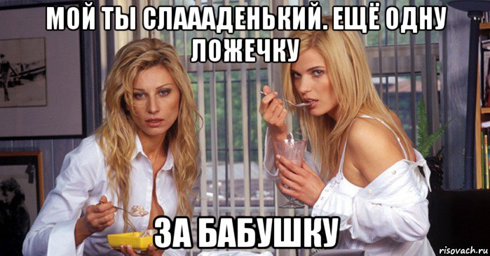 мой ты слаааденький. ещё одну ложечку за бабушку