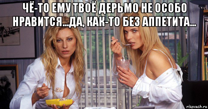 чё-то ему твоё дерьмо не особо нравится...да, как-то без аппетита... 