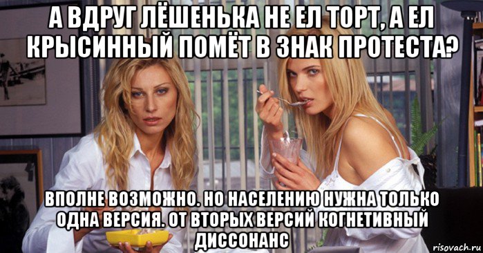 а вдруг лёшенька не ел торт, а ел крысинный помёт в знак протеста? вполне возможно. но населению нужна только одна версия. от вторых версий когнетивный диссонанс