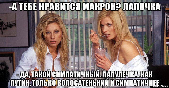 -а тебе нравится макрон? лапочка - да, такой симпатичный. лапулечка. как путин, только волосатенький и симпатичнее, Мем Рефлексация