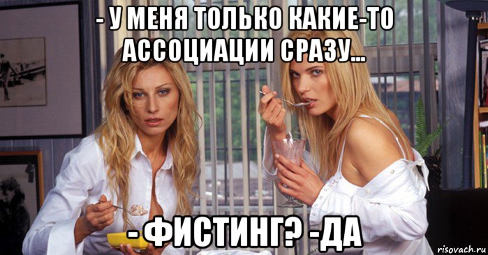 - у меня только какие-то ассоциации сразу... - фистинг? -да