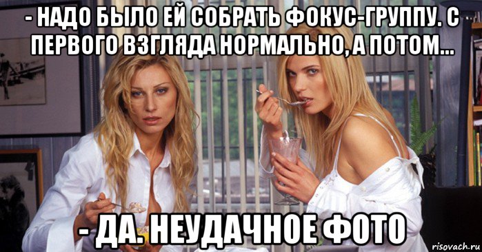 - надо было ей собрать фокус-группу. с первого взгляда нормально, а потом... - да. неудачное фото