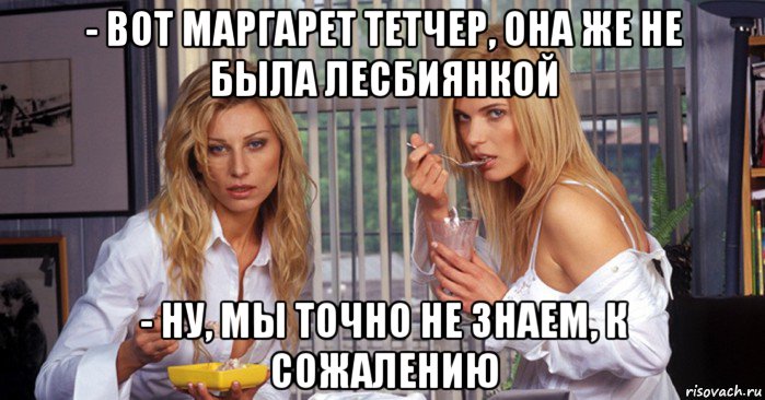 - вот маргарет тетчер, она же не была лесбиянкой - ну, мы точно не знаем, к сожалению