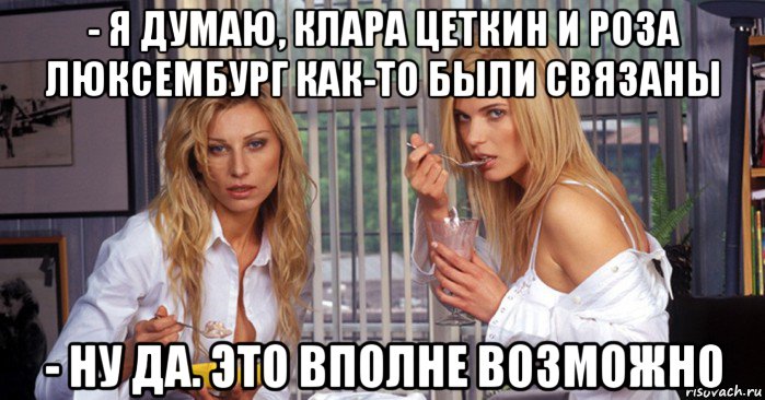 - я думаю, клара цеткин и роза люксембург как-то были связаны - ну да. это вполне возможно
