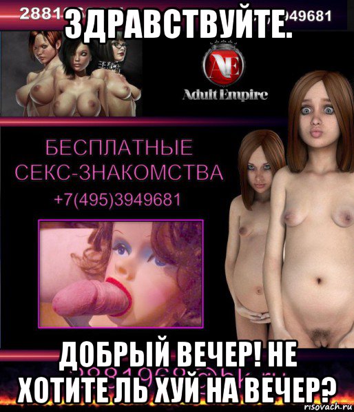 здравствуйте. добрый вечер! не хотите ль хуй на вечер?