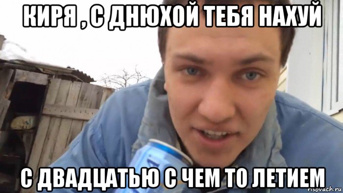 киря , с днюхой тебя нахуй с двадцатью с чем то летием, Мем С днюхой тебя нахуй