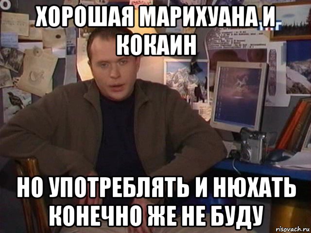 хорошая марихуана и кокаин но употреблять и нюхать конечно же не буду
