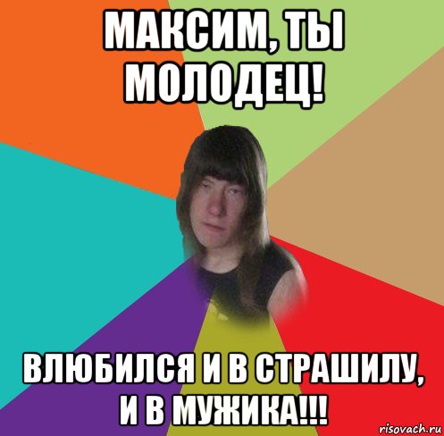 максим, ты молодец! влюбился и в страшилу, и в мужика!!!