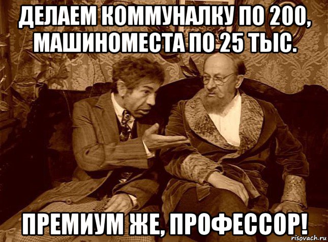 делаем коммуналку по 200, машиноместа по 25 тыс. премиум же, профессор!