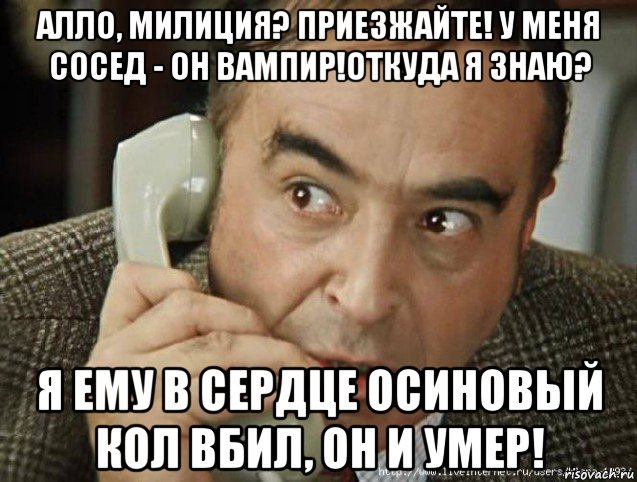 алло, милиция? приезжайте! у меня сосед - он вампир!откуда я знаю? я ему в сердце осиновый кол вбил, он и умер!