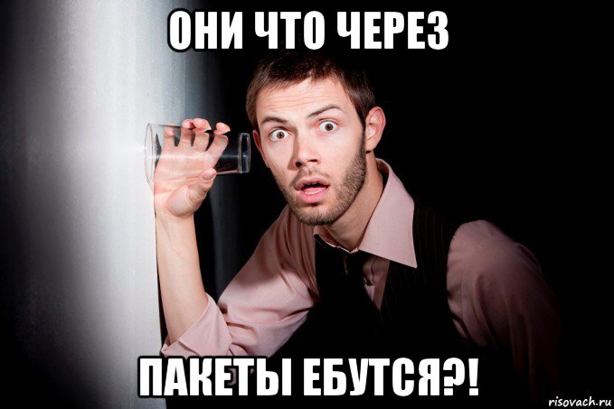 они что через пакеты ебутся?!