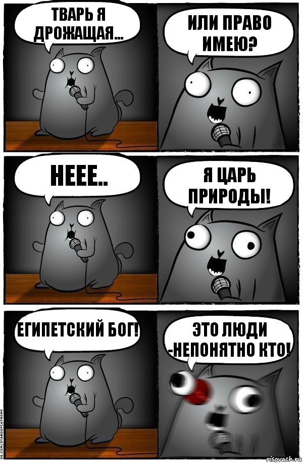 тварь я дрожащая... или право имею? неее.. я царь природы! Египетский бог! Это люди -непонятно кто!