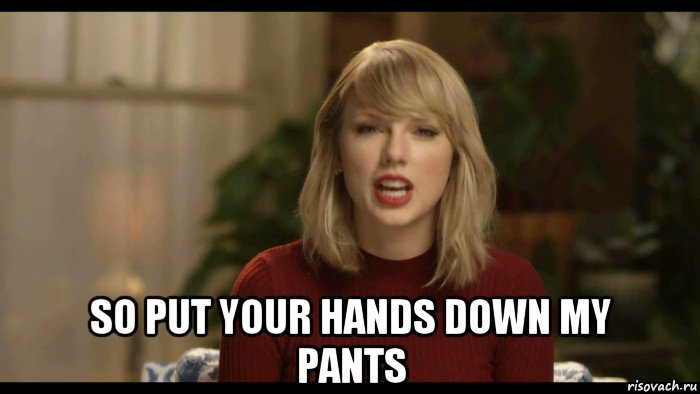  so put your hands down my pants