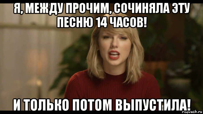 я, между прочим, сочиняла эту песню 14 часов! и только потом выпустила!, Мем Taylor Swift