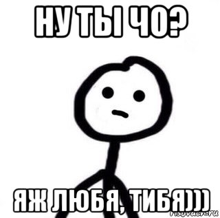 ну ты чо? яж любя, тибя))), Мем теребоньк