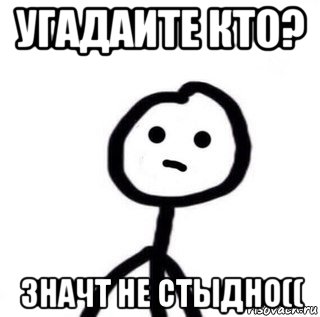 угадаите кто? значт не стыдно((