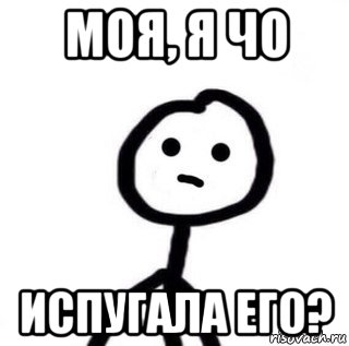 моя, я чо испугала его?