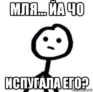 мля... йа чо испугала его?