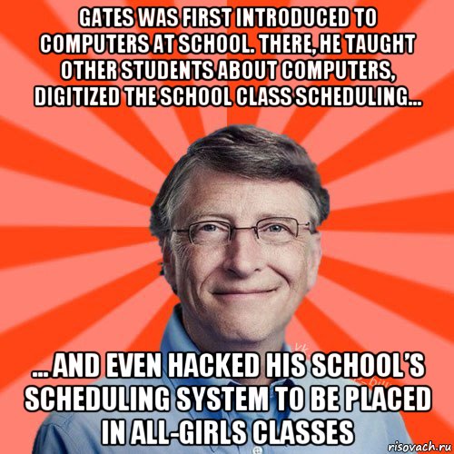 gates was first introduced to computers at school. there, he taught other students about computers, digitized the school class scheduling... ... and even hacked his school’s scheduling system to be placed in all-girls classes