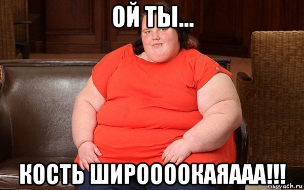 ой ты... кость широооокаяааа!!!