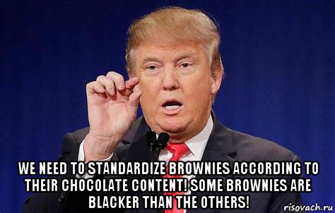  we need to standardize brownies according to their chocolate content! some brownies are blacker than the others!, Мем Trump
